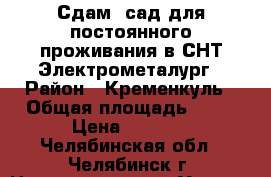 Сдам  сад для постоянного проживания в СНТ Электрометалург › Район ­ Кременкуль › Общая площадь ­ 68 › Цена ­ 8 000 - Челябинская обл., Челябинск г. Недвижимость » Услуги   